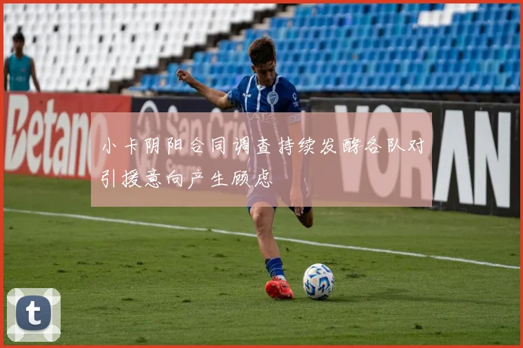 小卡阴阳合同调查持续发酵各队对引援意向产生顾虑
