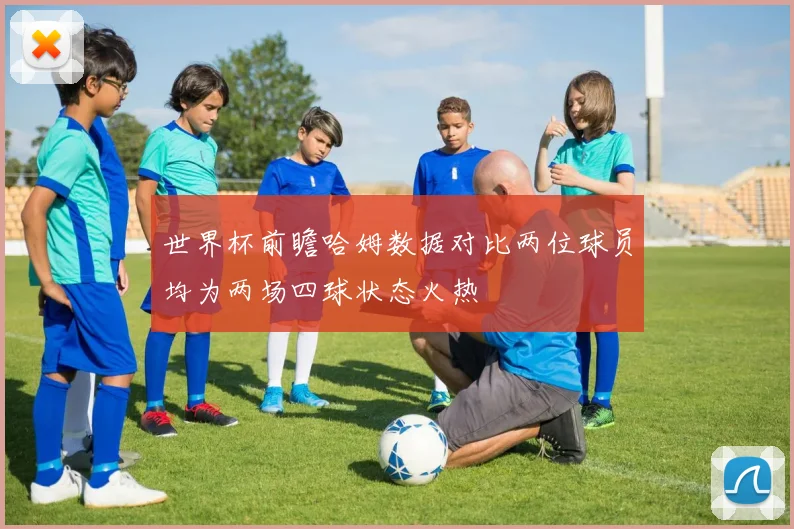 世界杯前瞻哈姆数据对比两位球员均为两场四球状态火热