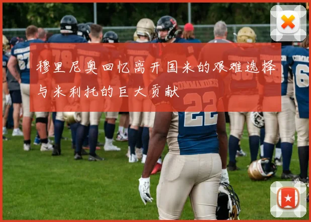 穆里尼奥回忆离开国米的艰难选择与米利托的巨大贡献