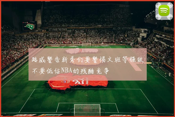 路威警告新秀们要警惕文班等强敌不要低估NBA的残酷竞争