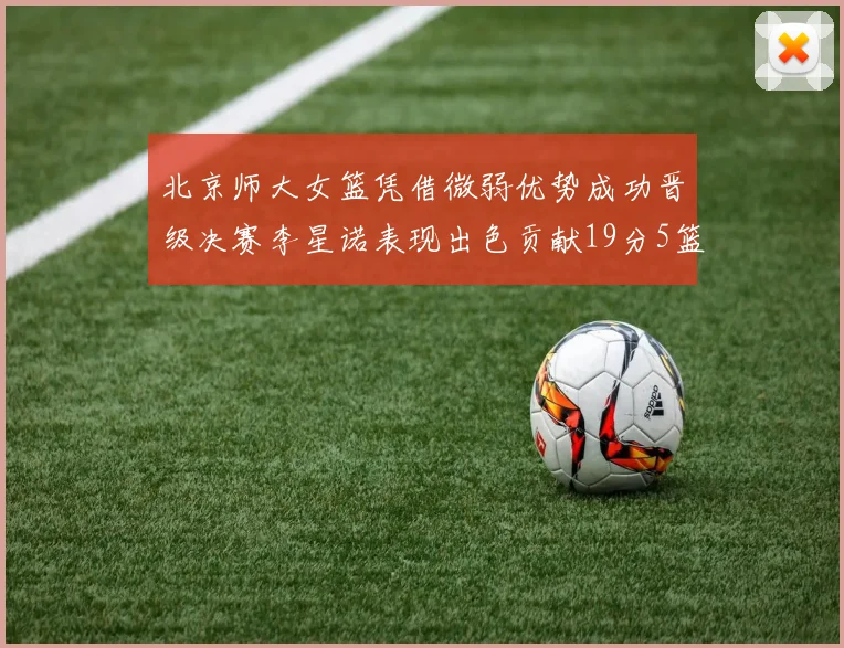 北京师大女篮凭借微弱优势成功晋级决赛李星诺表现出色贡献19分5篮板