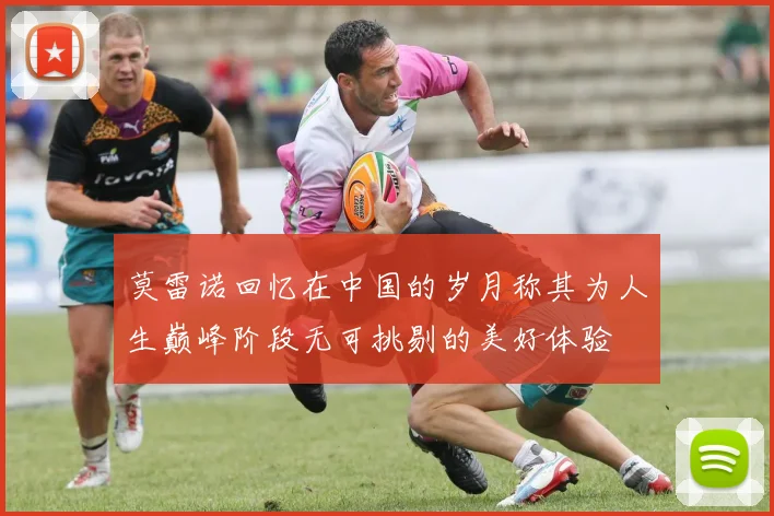 莫雷诺回忆在中国的岁月称其为人生巅峰阶段无可挑剔的美好体验