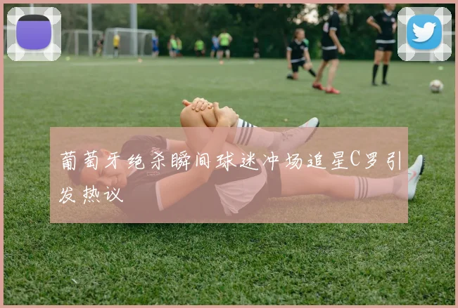 葡萄牙绝杀瞬间球迷冲场追星C罗引发热议