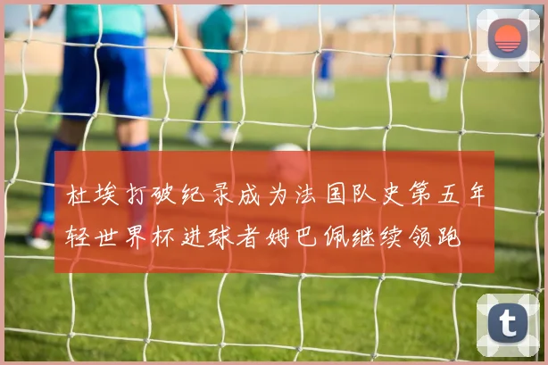 杜埃打破纪录成为法国队史第五年轻世界杯进球者姆巴佩继续领跑