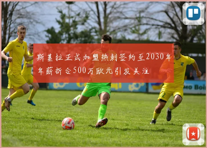 斯基拉正式加盟热刺签约至2030年年薪折合500万欧元引发关注