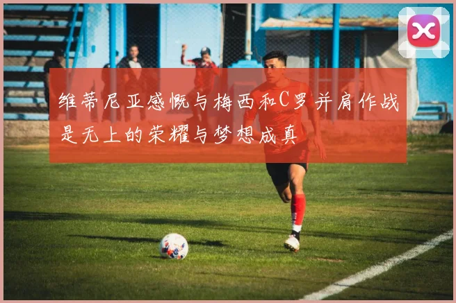 维蒂尼亚感慨与梅西和C罗并肩作战是无上的荣耀与梦想成真