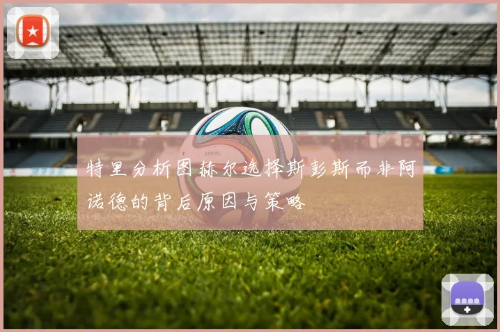 特里分析图赫尔选择斯彭斯而非阿诺德的背后原因与策略