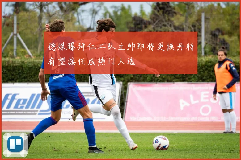 德媒曝拜仁二队主帅即将更换丹特有望接任成热门人选